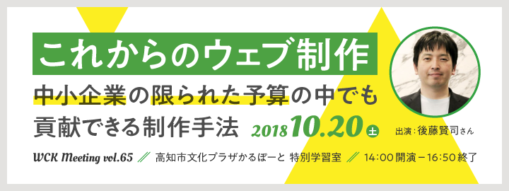 「これからのウェブ制作〜中小企業の限られた予算の中でも貢献できる制作手法〜」WCK Meeting Vol.65 2018年10月20日土曜14:00開演〜16:50終了、高知市文化ぷらざかるぽーと特別学習室、出演：後藤賢司さん