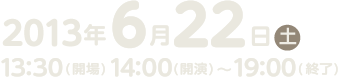 2013年6月22日（土）13：30（開場）14：00（開演）〜19：00（終了）